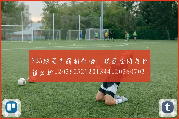 NBA球星年薪排行榜：顶薪合同与价值分析_20260521201344_20260702195242