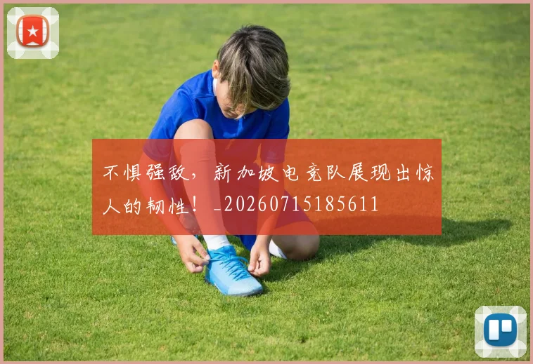 不惧强敌，新加坡电竞队展现出惊人的韧性！_20260715185611
