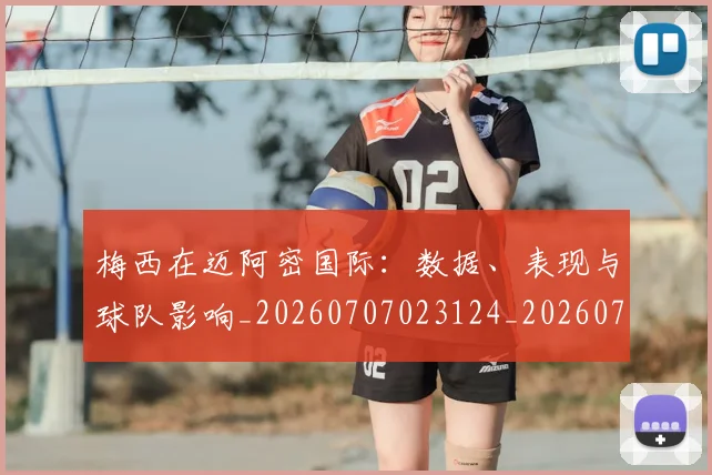 梅西在迈阿密国际：数据、表现与球队影响_20260707023124_20260731180950