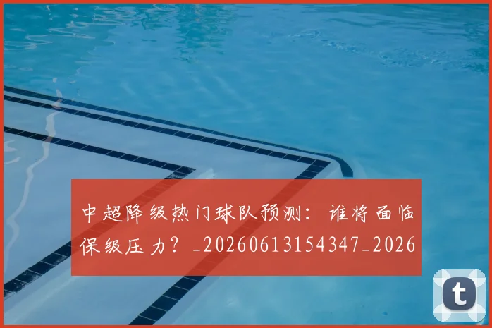 中超降级热门球队预测：谁将面临保级压力？_20260613154347_20260716191255