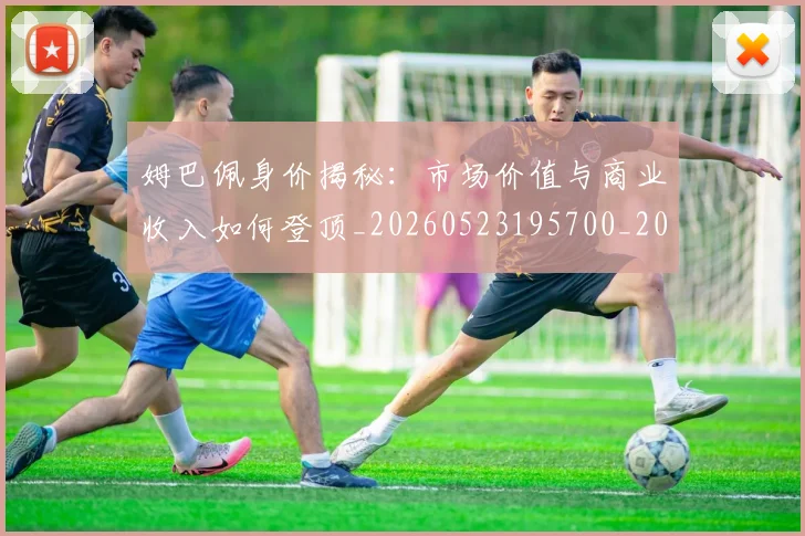 姆巴佩身价揭秘：市场价值与商业收入如何登顶_20260523195700_20260703232244_20260720190810