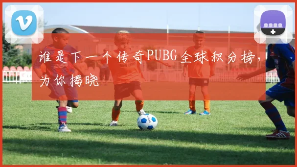 谁是下一个传奇PUBG全球积分榜,为你揭晓