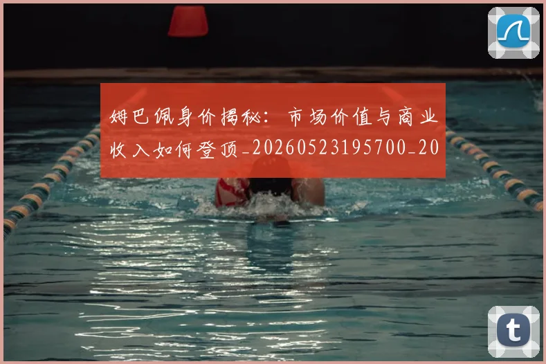 姆巴佩身价揭秘：市场价值与商业收入如何登顶_20260523195700_20260703232244_20260720190810