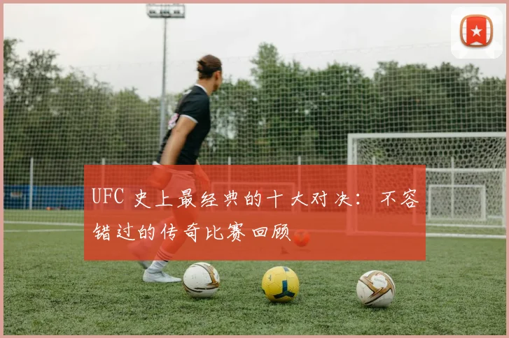 UFC 史上最经典的十大对决:不容错过的传奇比赛回顾