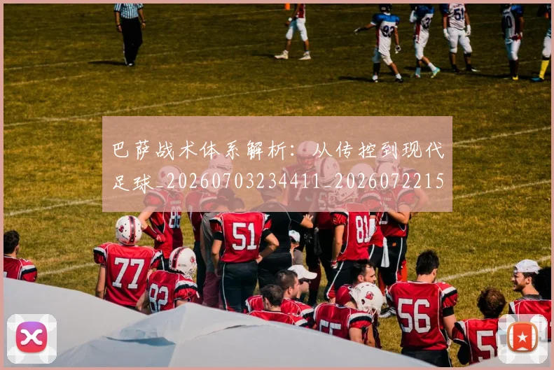 巴萨战术体系解析：从传控到现代足球_20260703234411_20260722153239