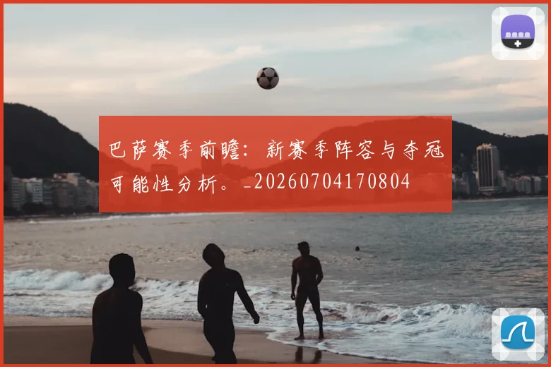 巴萨赛季前瞻：新赛季阵容与夺冠可能性分析。_20260704170804