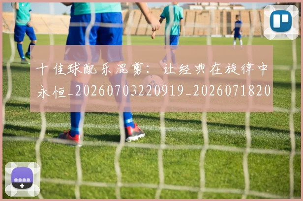 十佳球配乐混剪：让经典在旋律中永恒_20260703220919_20260718202743