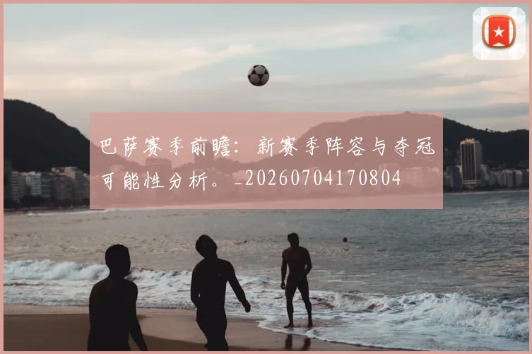 巴萨赛季前瞻：新赛季阵容与夺冠可能性分析。_20260704170804