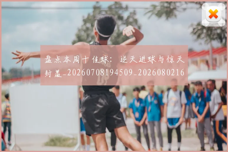 盘点本周十佳球:逆天进球与惊天封盖_20260708194509_20260802163859