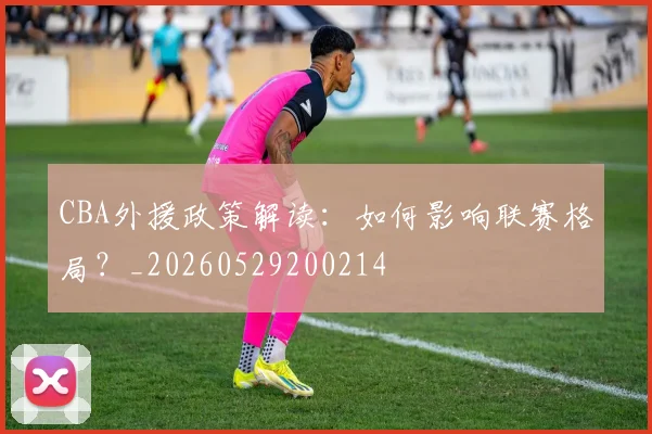 CBA外援政策解读：如何影响联赛格局？_20260529200214
