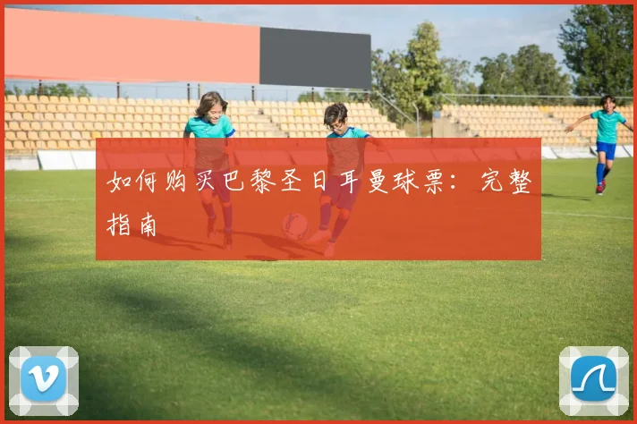 如何购买巴黎圣日耳曼球票：完整指南