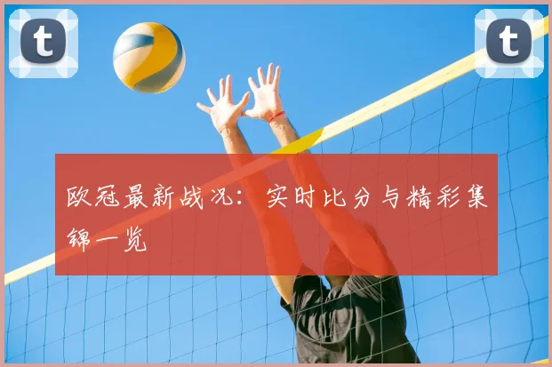 欧冠最新战况：实时比分与精彩集锦一览