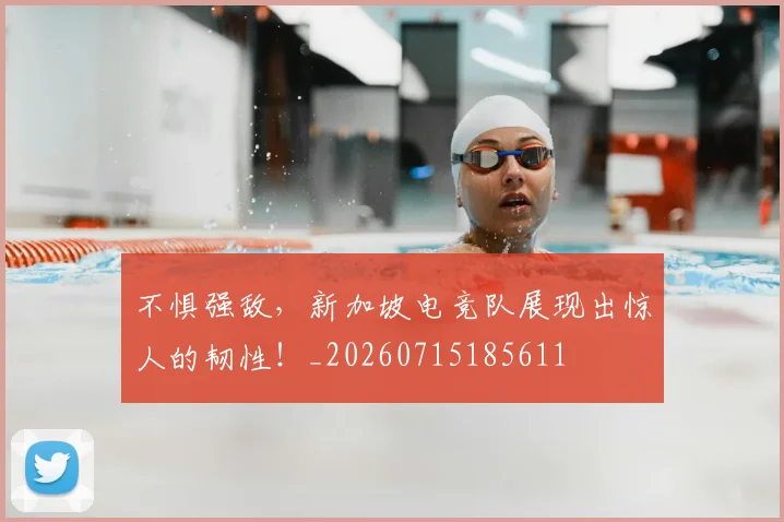 不惧强敌，新加坡电竞队展现出惊人的韧性！_20260715185611