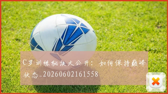 C罗训练秘诀大公开：如何保持巅峰状态_20260602161558