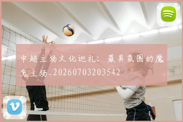 中超主场文化巡礼：最具氛围的魔鬼主场_20260703203542