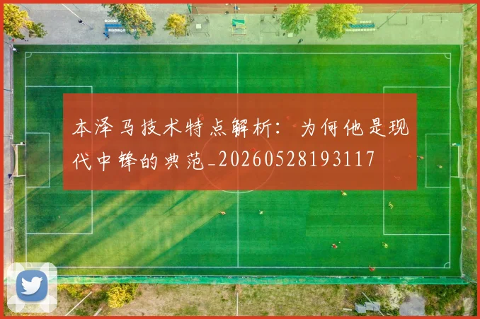 本泽马技术特点解析：为何他是现代中锋的典范_20260528193117