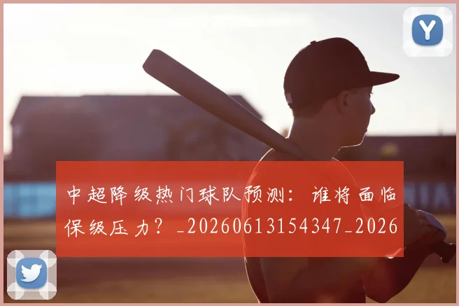 中超降级热门球队预测：谁将面临保级压力？_20260613154347_20260703205531