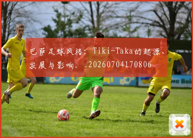 巴萨足球风格：Tiki-Taka的起源、发展与影响。_20260704170806