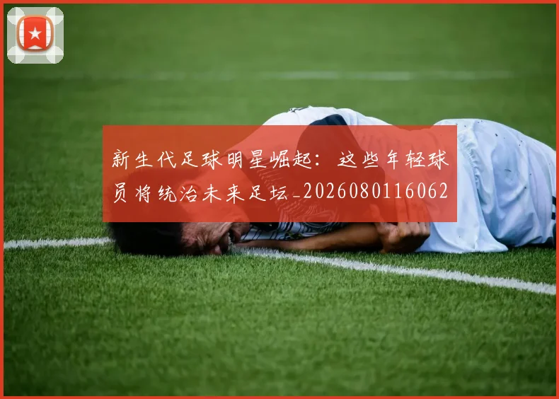 新生代足球明星崛起：这些年轻球员将统治未来足坛_20260801160624