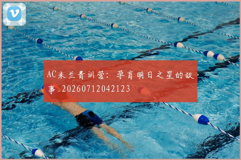 AC米兰青训营:孕育明日之星的故事_20260712042123