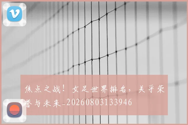 焦点之战!女足世界排名,关乎荣誉与未来_20260803133946