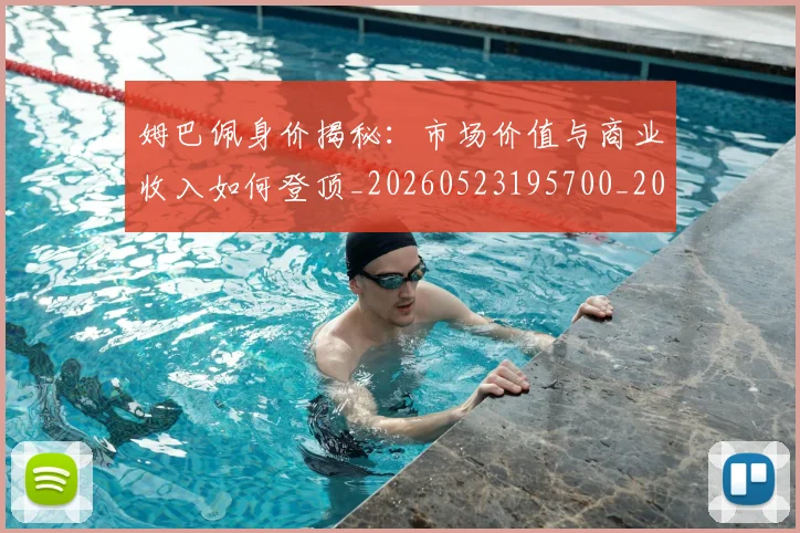 姆巴佩身价揭秘：市场价值与商业收入如何登顶_20260523195700_20260703232244