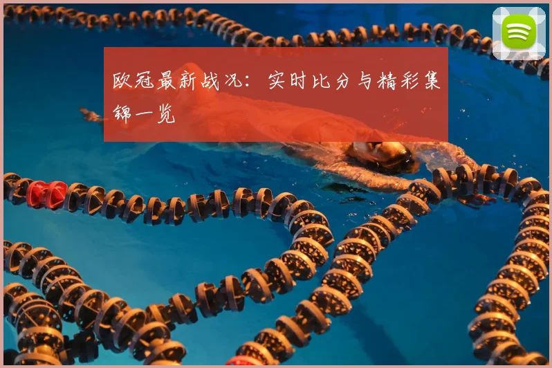 欧冠最新战况：实时比分与精彩集锦一览