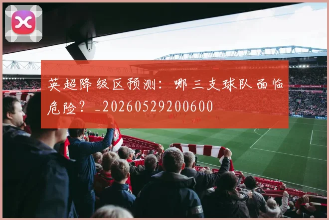 英超降级区预测：哪三支球队面临危险？_20260529200600