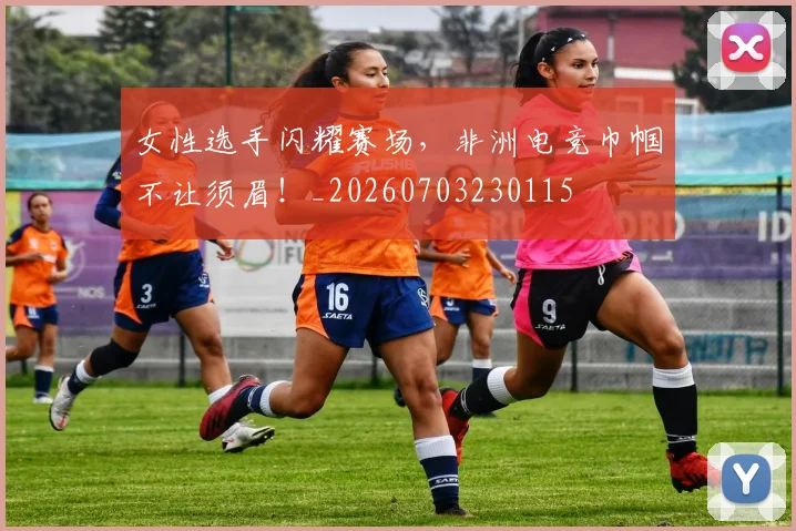 女性选手闪耀赛场，非洲电竞巾帼不让须眉！_20260703230115