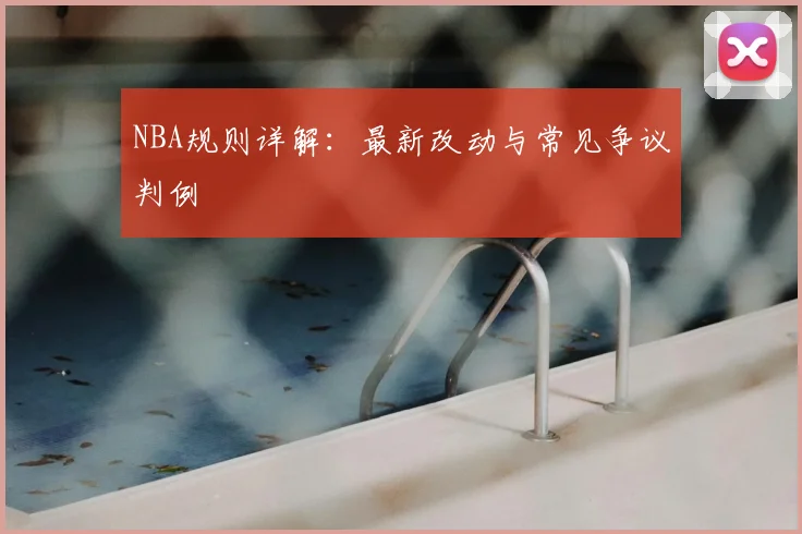 NBA规则详解：最新改动与常见争议判例