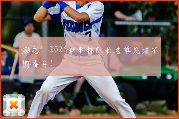 励志！2026世界杯队长名单见证不懈奋斗！