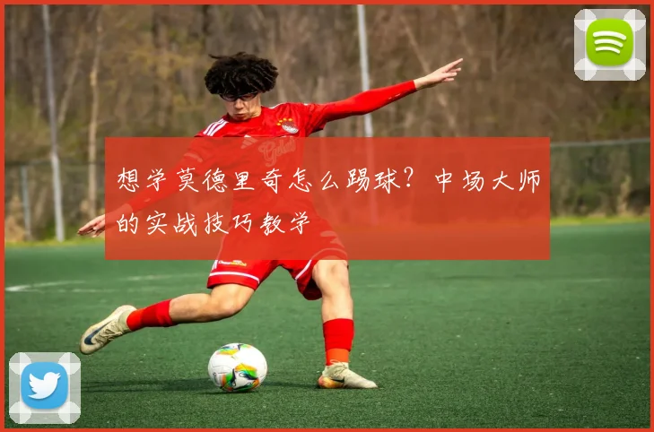 想学莫德里奇怎么踢球?中场大师的实战技巧教学