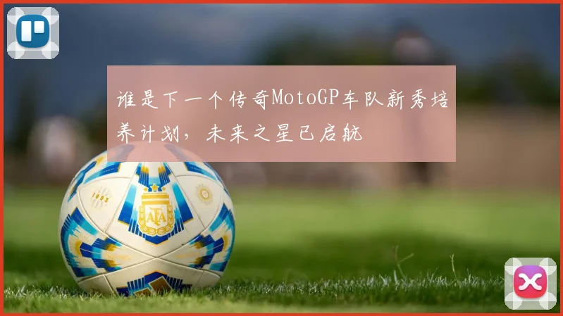 谁是下一个传奇MotoGP车队新秀培养计划，未来之星已启航