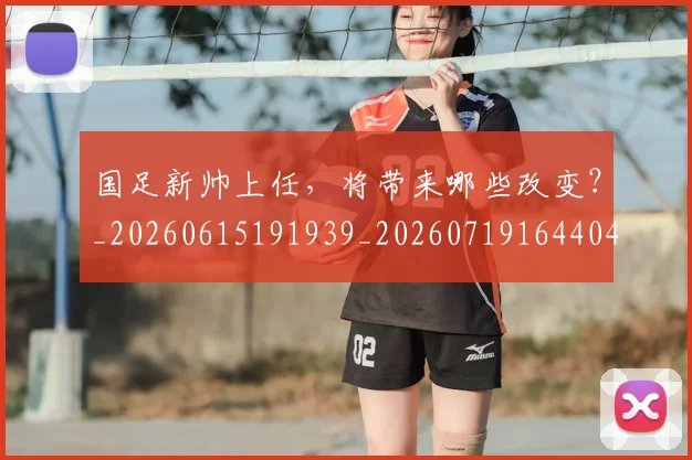 国足新帅上任，将带来哪些改变？_20260615191939_20260719164404