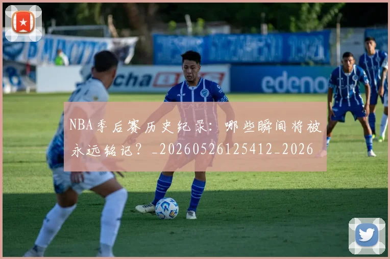 NBA季后赛历史纪录:哪些瞬间将被永远铭记?_20260526125412_20260701215754