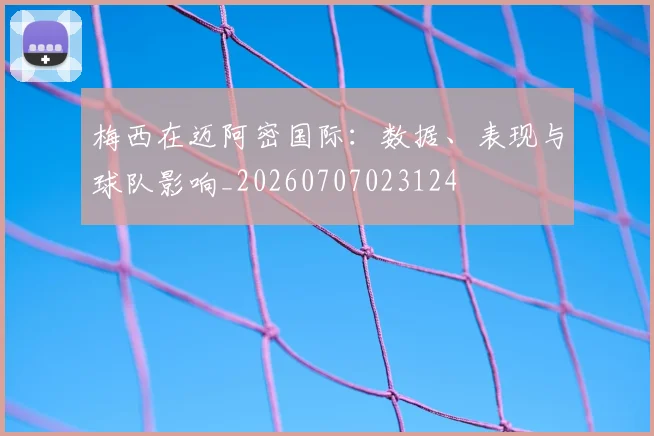 梅西在迈阿密国际：数据、表现与球队影响_20260707023124