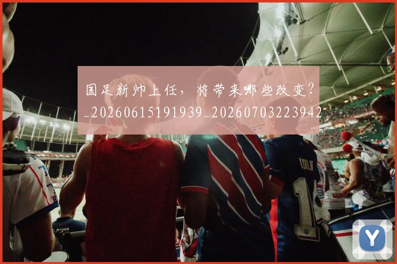 国足新帅上任,将带来哪些改变?_20260615191939_20260703223942_20260719164406