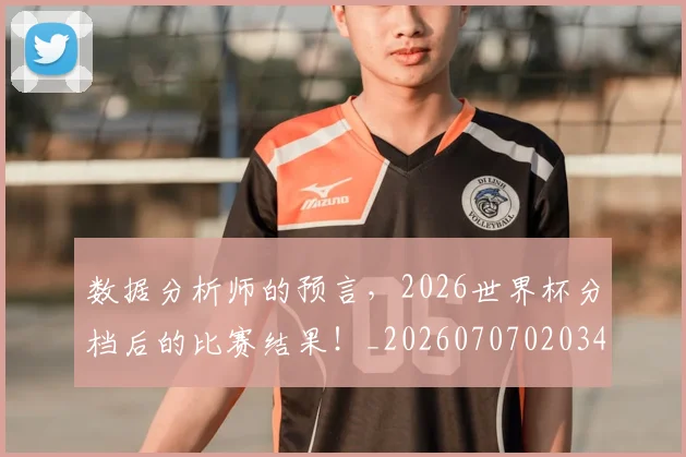 数据分析师的预言，2026世界杯分档后的比赛结果！_20260707020345_20260731165511