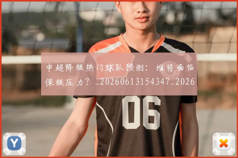 中超降级热门球队预测：谁将面临保级压力？_20260613154347_20260703205531