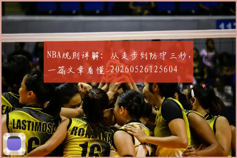 NBA规则详解：从走步到防守三秒，一篇文章看懂_20260526125604