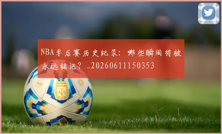 NBA季后赛历史纪录：哪些瞬间将被永远铭记？_20260611150353