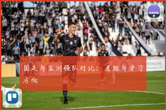 国足与亚洲强队对比:差距与学习方向