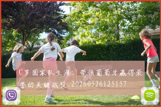 C罗国家队生涯：带领葡萄牙赢得荣誉的关键战役_20260526125157
