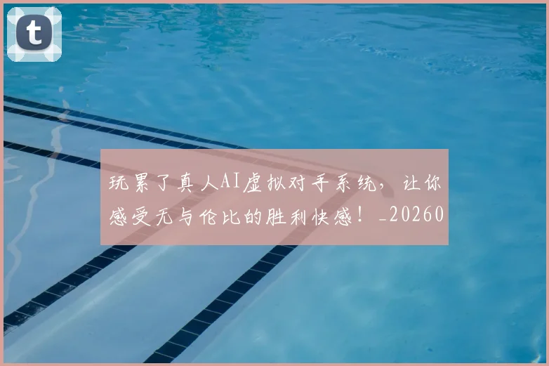 玩累了真人AI虚拟对手系统，让你感受无与伦比的胜利快感！_20260710002918