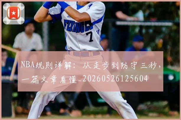 NBA规则详解：从走步到防守三秒，一篇文章看懂_20260526125604