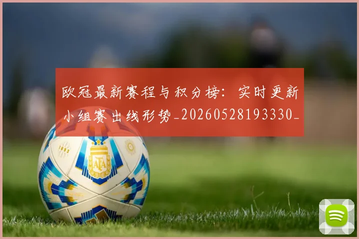 欧冠最新赛程与积分榜：实时更新小组赛出线形势_20260528193330_20260707151318