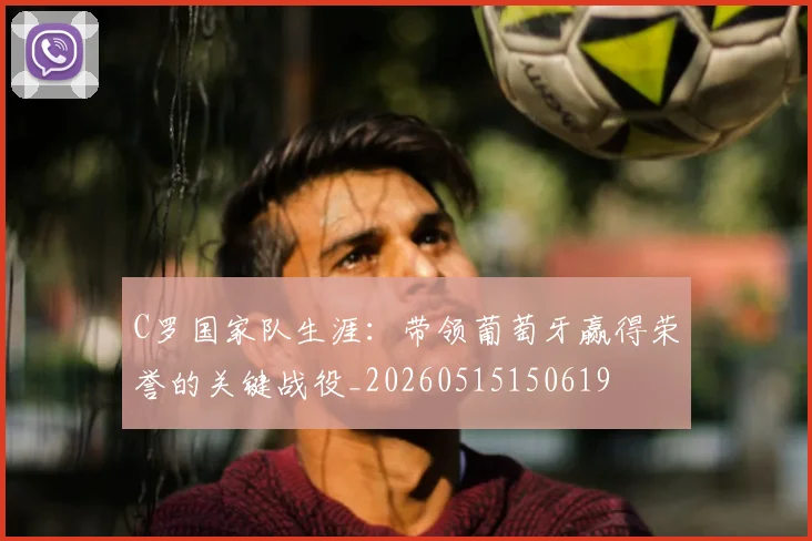 C罗国家队生涯：带领葡萄牙赢得荣誉的关键战役_20260515150619