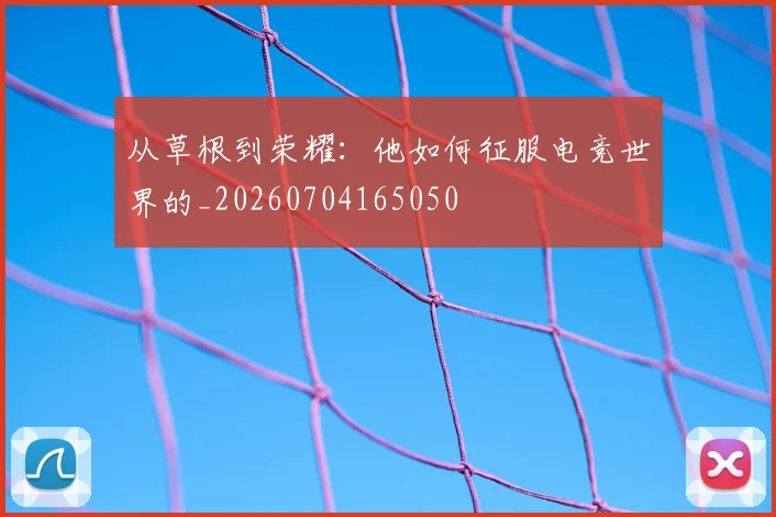 从草根到荣耀：他如何征服电竞世界的_20260704165050