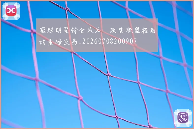 篮球明星转会风云：改变联盟格局的重磅交易_20260708200907