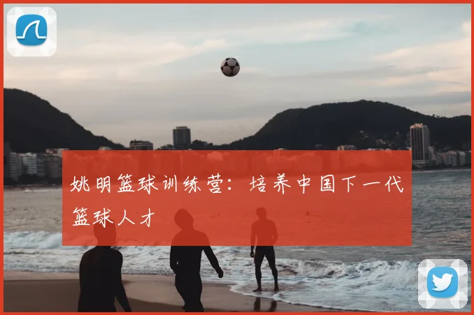 姚明篮球训练营:培养中国下一代篮球人才